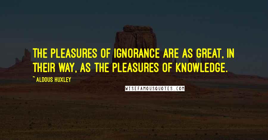 Aldous Huxley Quotes: The pleasures of ignorance are as great, in their way, as the pleasures of knowledge.