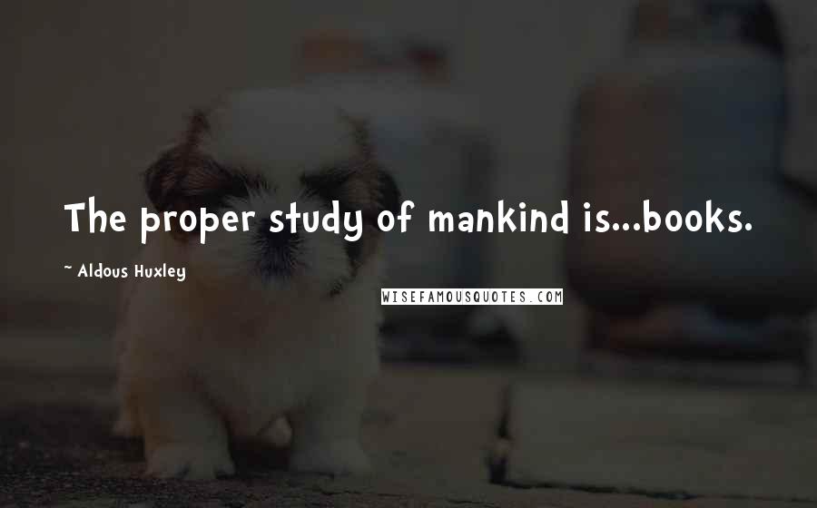 Aldous Huxley Quotes: The proper study of mankind is...books.