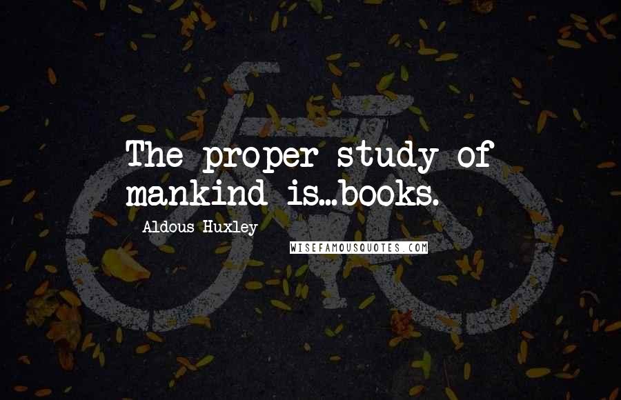 Aldous Huxley Quotes: The proper study of mankind is...books.