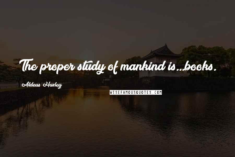 Aldous Huxley Quotes: The proper study of mankind is...books.