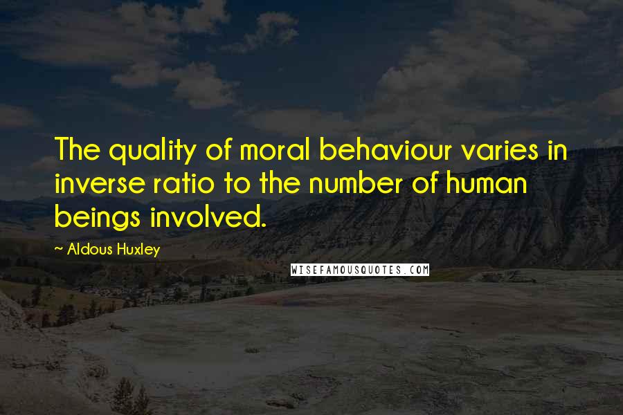 Aldous Huxley Quotes: The quality of moral behaviour varies in inverse ratio to the number of human beings involved.