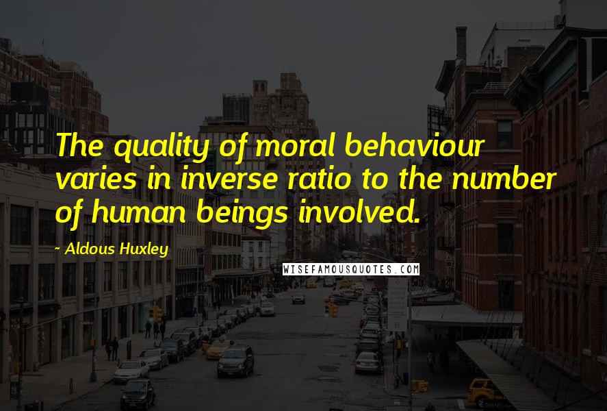 Aldous Huxley Quotes: The quality of moral behaviour varies in inverse ratio to the number of human beings involved.