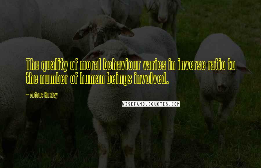 Aldous Huxley Quotes: The quality of moral behaviour varies in inverse ratio to the number of human beings involved.