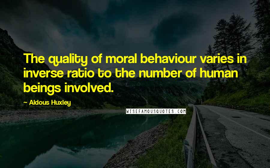 Aldous Huxley Quotes: The quality of moral behaviour varies in inverse ratio to the number of human beings involved.