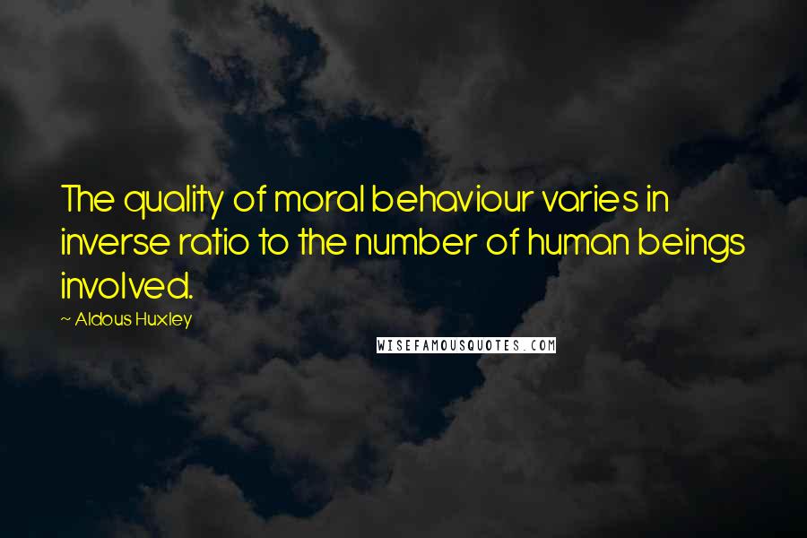 Aldous Huxley Quotes: The quality of moral behaviour varies in inverse ratio to the number of human beings involved.