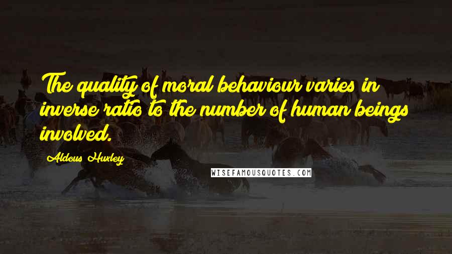 Aldous Huxley Quotes: The quality of moral behaviour varies in inverse ratio to the number of human beings involved.