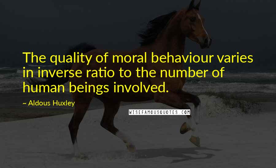 Aldous Huxley Quotes: The quality of moral behaviour varies in inverse ratio to the number of human beings involved.