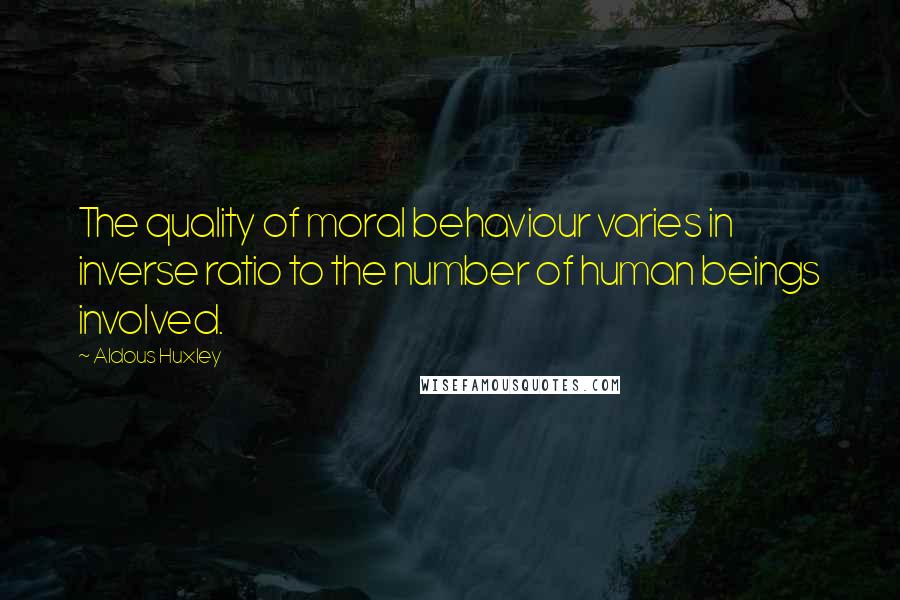 Aldous Huxley Quotes: The quality of moral behaviour varies in inverse ratio to the number of human beings involved.