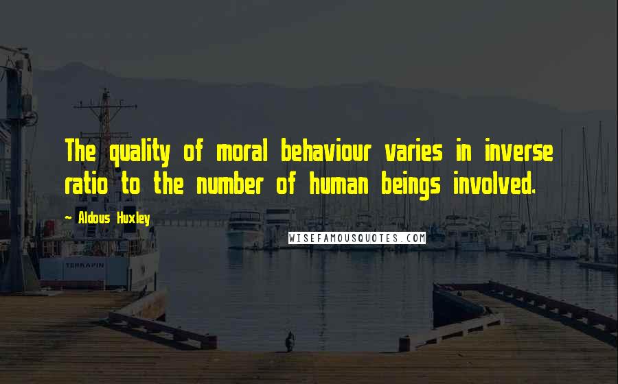 Aldous Huxley Quotes: The quality of moral behaviour varies in inverse ratio to the number of human beings involved.