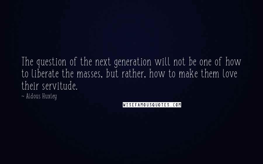 Aldous Huxley Quotes: The question of the next generation will not be one of how to liberate the masses, but rather, how to make them love their servitude.