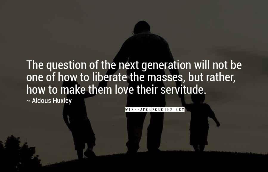 Aldous Huxley Quotes: The question of the next generation will not be one of how to liberate the masses, but rather, how to make them love their servitude.