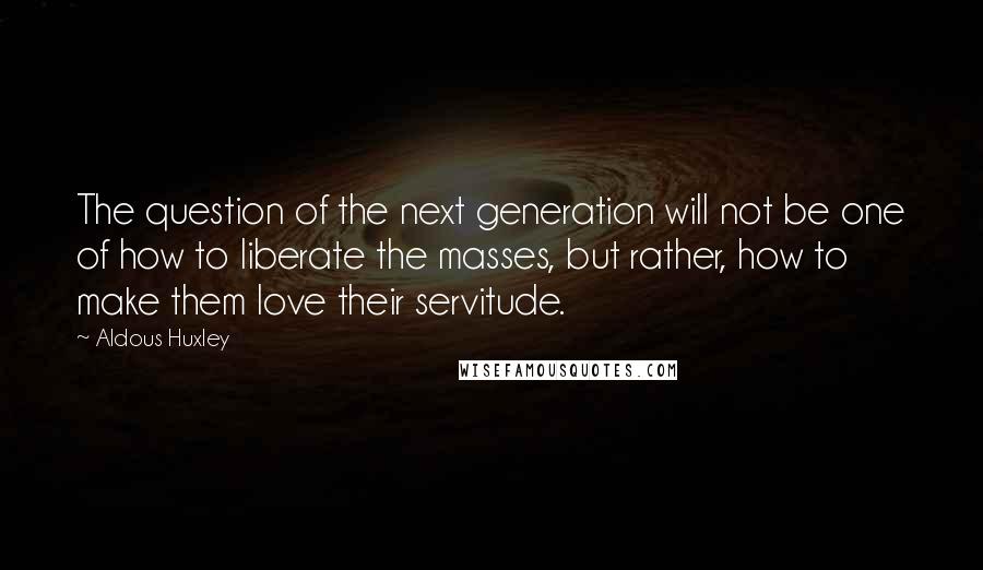 Aldous Huxley Quotes: The question of the next generation will not be one of how to liberate the masses, but rather, how to make them love their servitude.