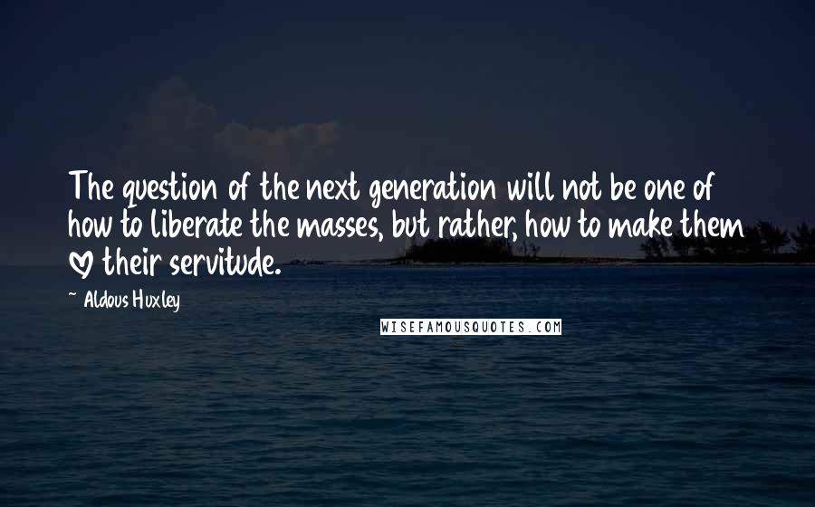 Aldous Huxley Quotes: The question of the next generation will not be one of how to liberate the masses, but rather, how to make them love their servitude.