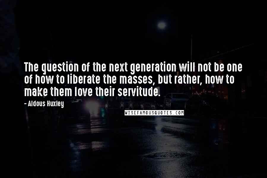 Aldous Huxley Quotes: The question of the next generation will not be one of how to liberate the masses, but rather, how to make them love their servitude.