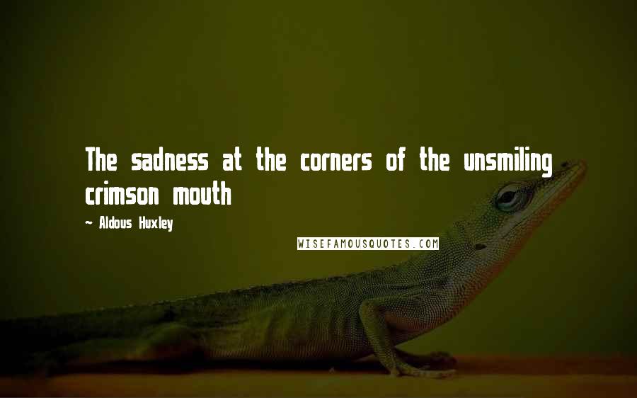 Aldous Huxley Quotes: The sadness at the corners of the unsmiling crimson mouth