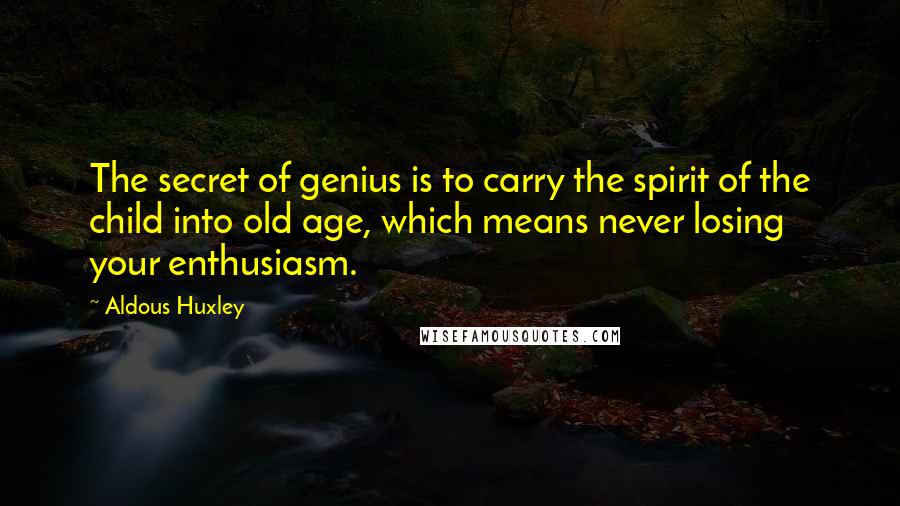 Aldous Huxley Quotes: The secret of genius is to carry the spirit of the child into old age, which means never losing your enthusiasm.