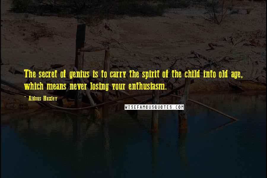 Aldous Huxley Quotes: The secret of genius is to carry the spirit of the child into old age, which means never losing your enthusiasm.