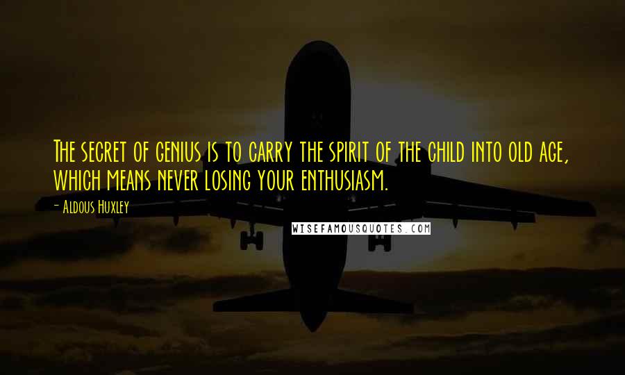 Aldous Huxley Quotes: The secret of genius is to carry the spirit of the child into old age, which means never losing your enthusiasm.