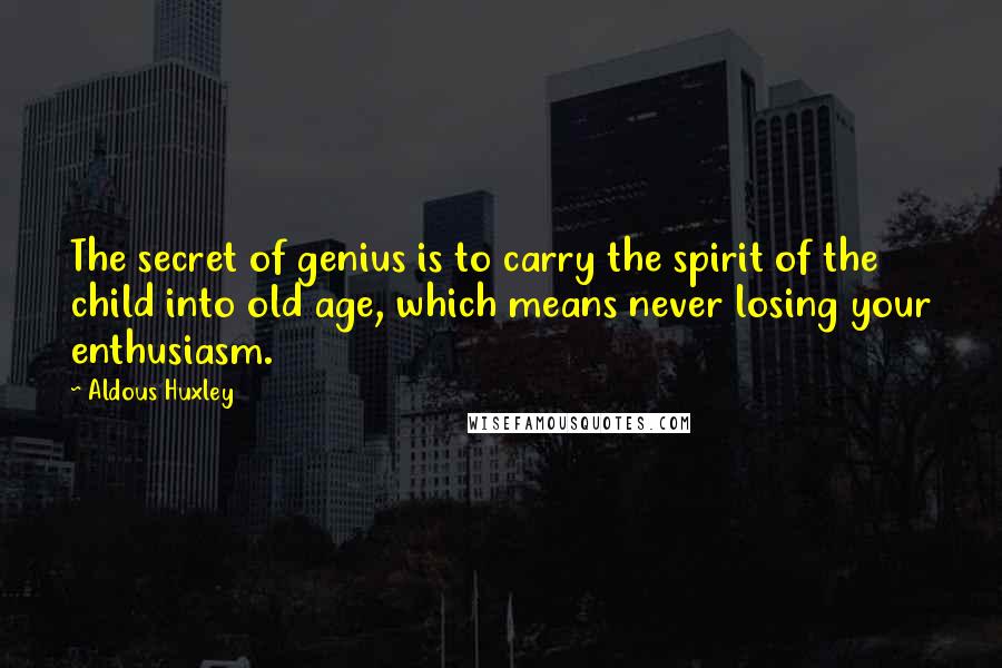 Aldous Huxley Quotes: The secret of genius is to carry the spirit of the child into old age, which means never losing your enthusiasm.