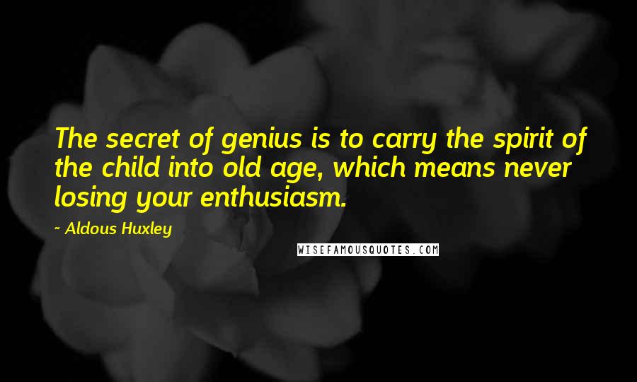 Aldous Huxley Quotes: The secret of genius is to carry the spirit of the child into old age, which means never losing your enthusiasm.