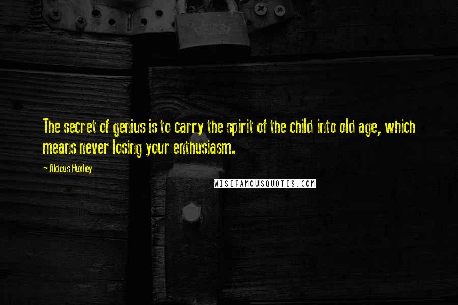 Aldous Huxley Quotes: The secret of genius is to carry the spirit of the child into old age, which means never losing your enthusiasm.
