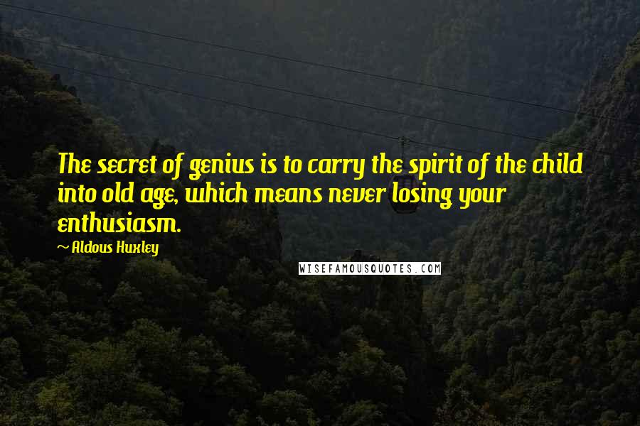 Aldous Huxley Quotes: The secret of genius is to carry the spirit of the child into old age, which means never losing your enthusiasm.