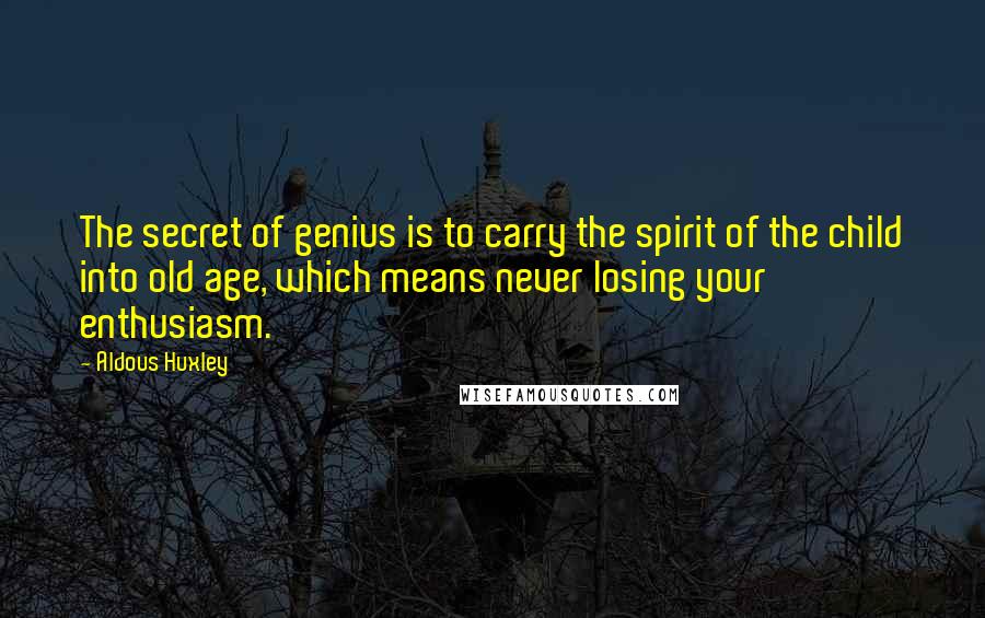 Aldous Huxley Quotes: The secret of genius is to carry the spirit of the child into old age, which means never losing your enthusiasm.