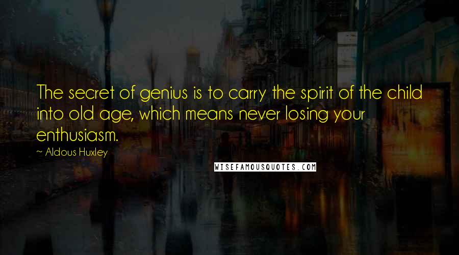 Aldous Huxley Quotes: The secret of genius is to carry the spirit of the child into old age, which means never losing your enthusiasm.