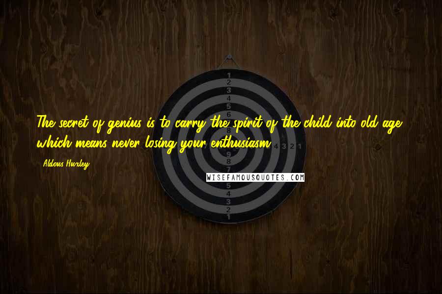 Aldous Huxley Quotes: The secret of genius is to carry the spirit of the child into old age, which means never losing your enthusiasm.