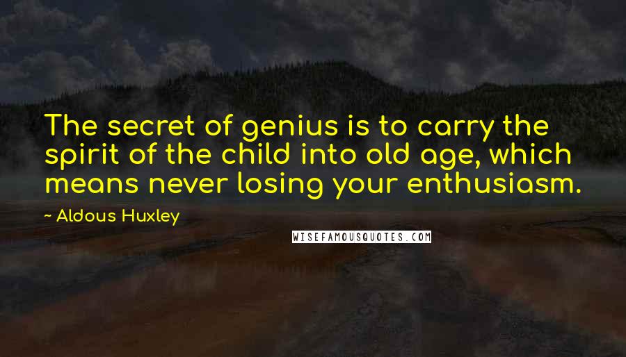 Aldous Huxley Quotes: The secret of genius is to carry the spirit of the child into old age, which means never losing your enthusiasm.