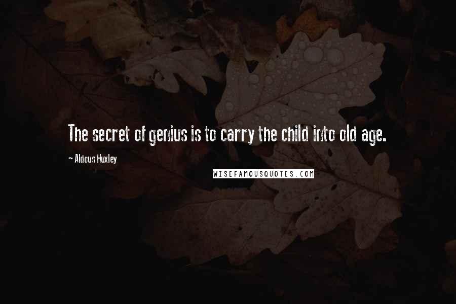 Aldous Huxley Quotes: The secret of genius is to carry the child into old age.