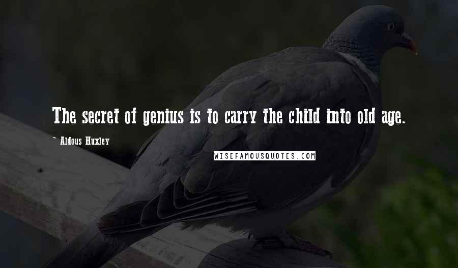 Aldous Huxley Quotes: The secret of genius is to carry the child into old age.