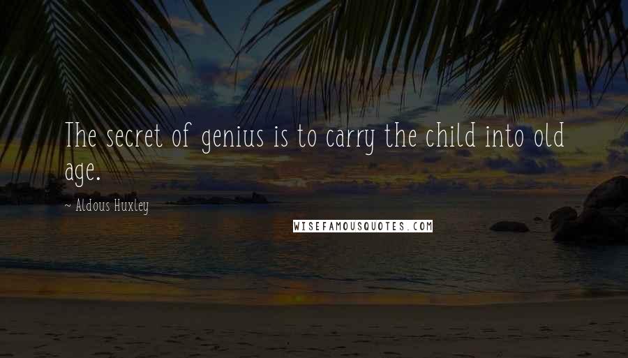 Aldous Huxley Quotes: The secret of genius is to carry the child into old age.