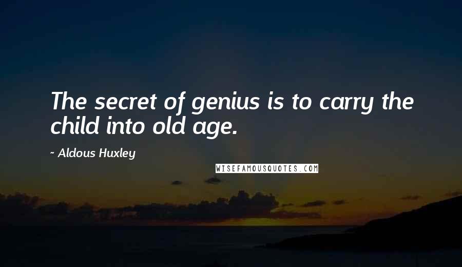 Aldous Huxley Quotes: The secret of genius is to carry the child into old age.