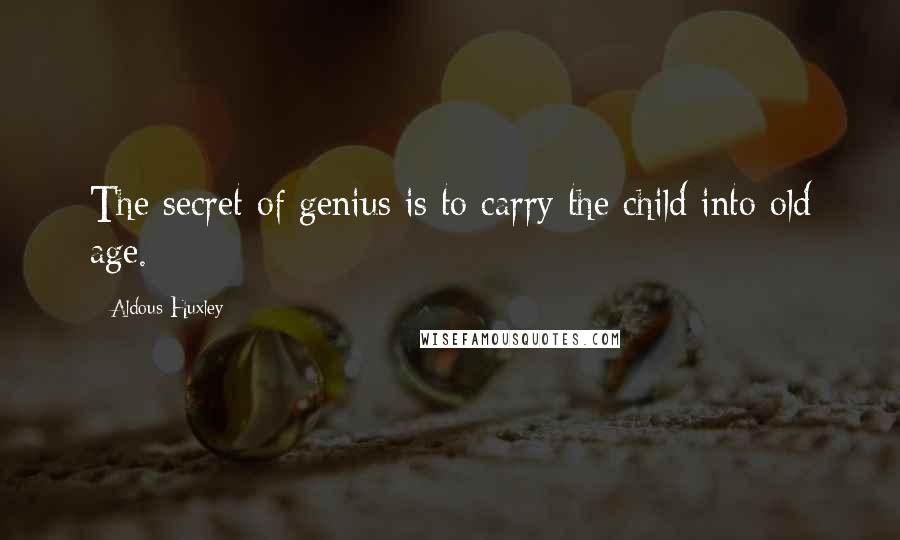 Aldous Huxley Quotes: The secret of genius is to carry the child into old age.