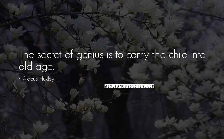 Aldous Huxley Quotes: The secret of genius is to carry the child into old age.