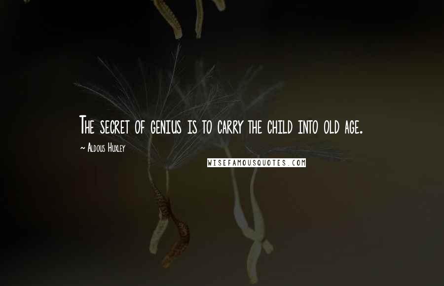 Aldous Huxley Quotes: The secret of genius is to carry the child into old age.