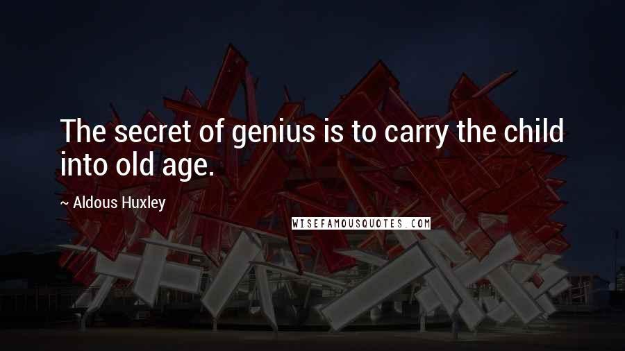 Aldous Huxley Quotes: The secret of genius is to carry the child into old age.