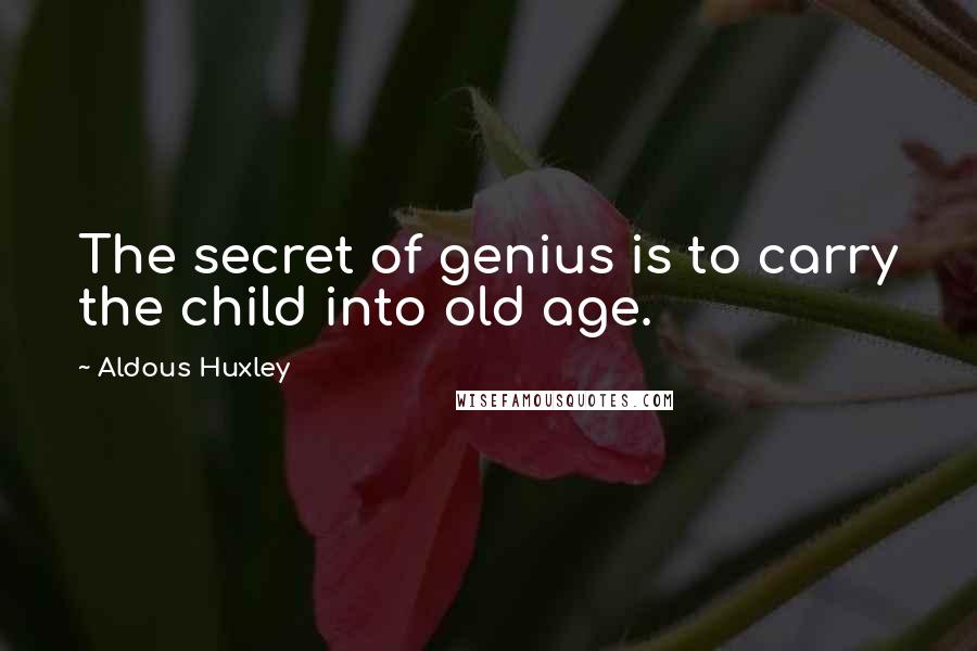 Aldous Huxley Quotes: The secret of genius is to carry the child into old age.