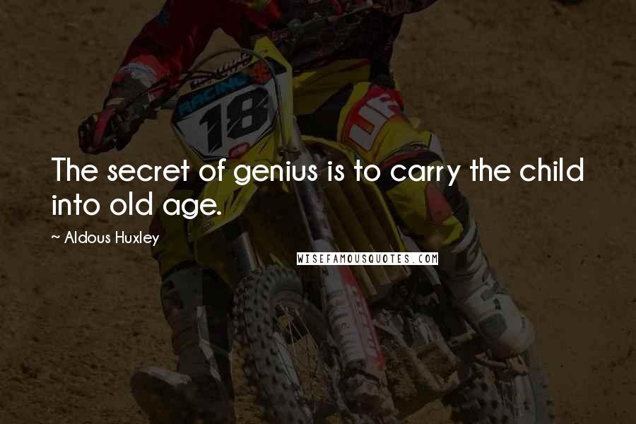 Aldous Huxley Quotes: The secret of genius is to carry the child into old age.