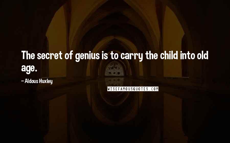 Aldous Huxley Quotes: The secret of genius is to carry the child into old age.