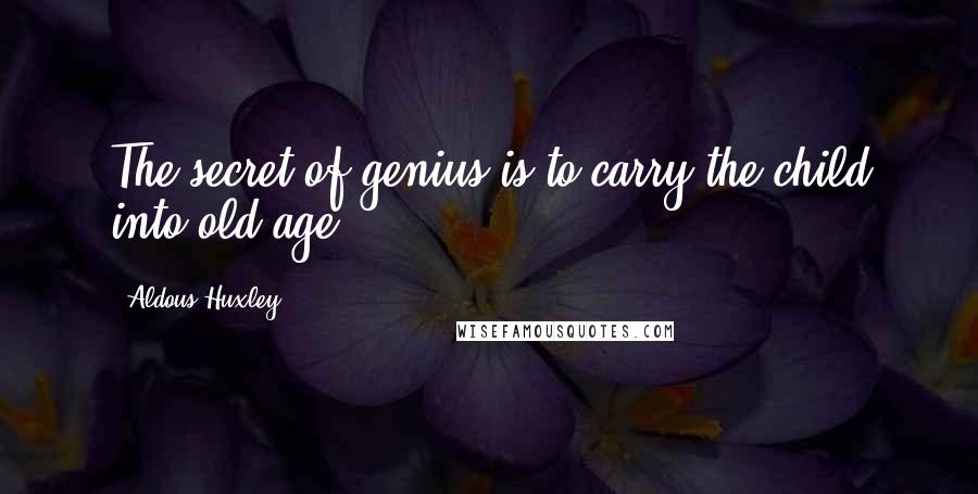 Aldous Huxley Quotes: The secret of genius is to carry the child into old age.