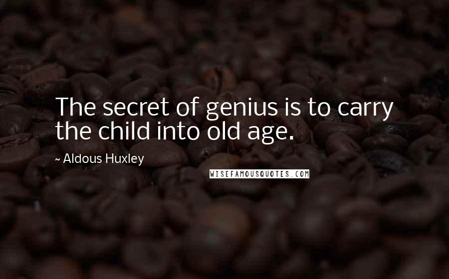 Aldous Huxley Quotes: The secret of genius is to carry the child into old age.