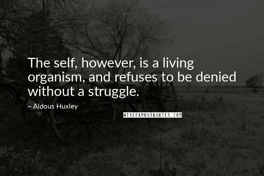 Aldous Huxley Quotes: The self, however, is a living organism, and refuses to be denied without a struggle.