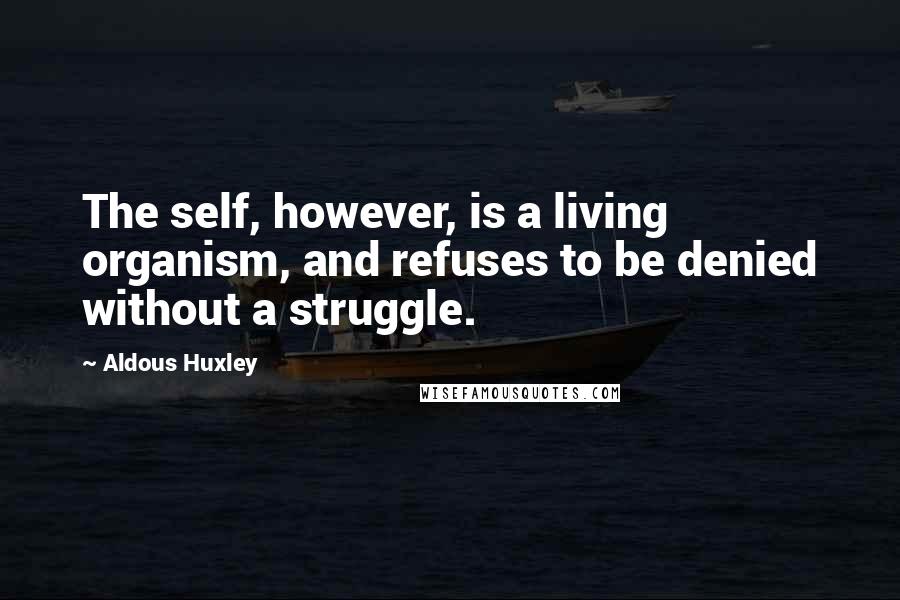 Aldous Huxley Quotes: The self, however, is a living organism, and refuses to be denied without a struggle.