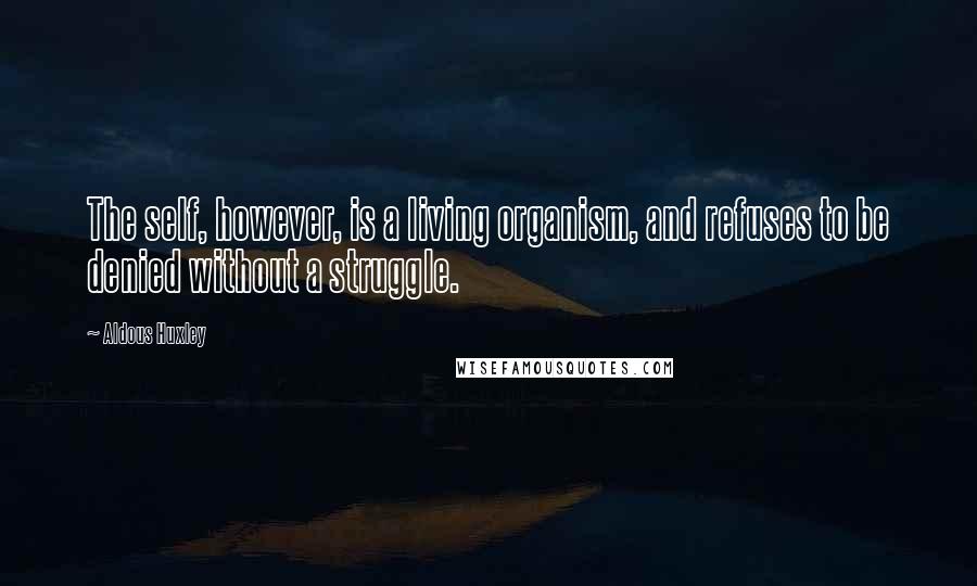 Aldous Huxley Quotes: The self, however, is a living organism, and refuses to be denied without a struggle.