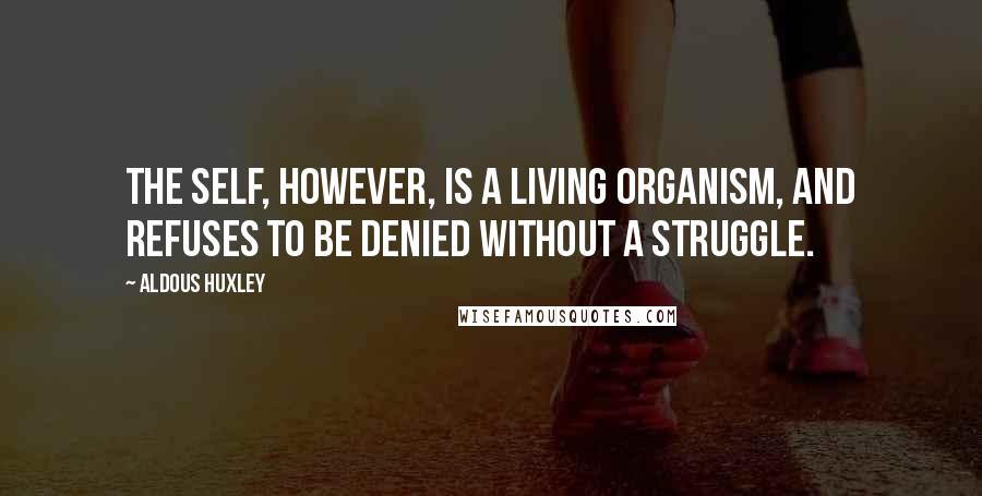Aldous Huxley Quotes: The self, however, is a living organism, and refuses to be denied without a struggle.