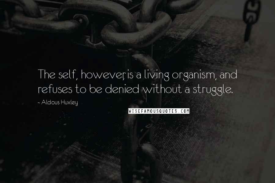 Aldous Huxley Quotes: The self, however, is a living organism, and refuses to be denied without a struggle.