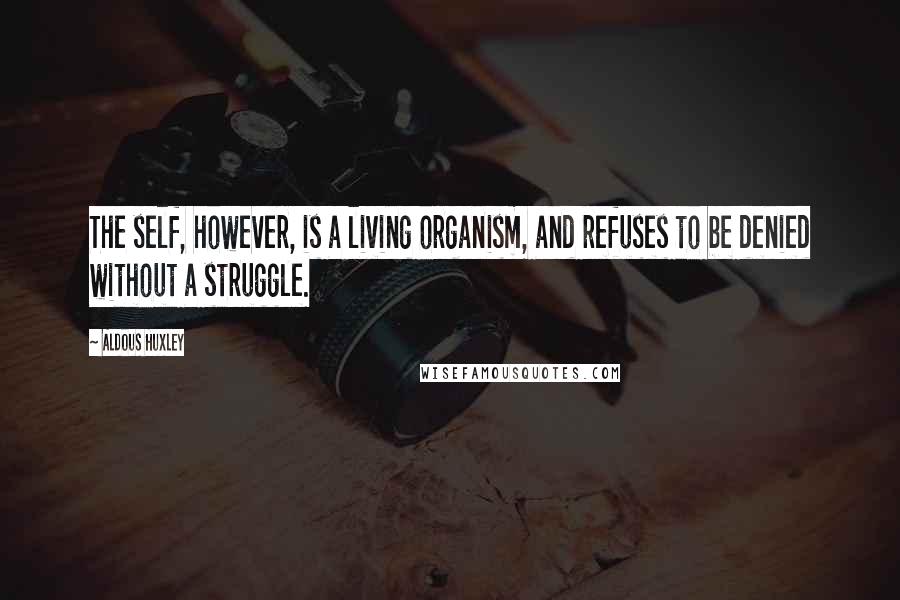 Aldous Huxley Quotes: The self, however, is a living organism, and refuses to be denied without a struggle.