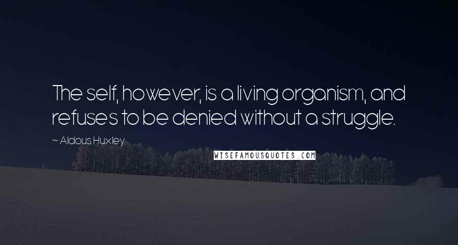 Aldous Huxley Quotes: The self, however, is a living organism, and refuses to be denied without a struggle.